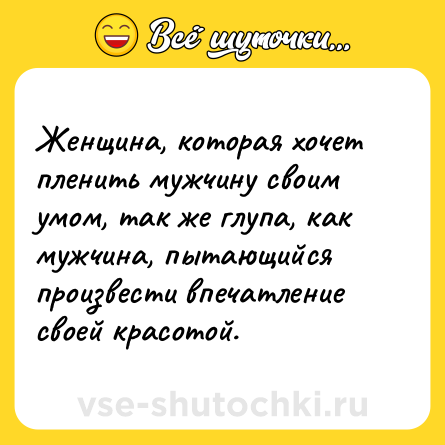 Шутка: Женщина, которая хочет пленить мужчину своим умом, так же глупа, как мужчина, пытающийся произвести впечатление своей красотой.