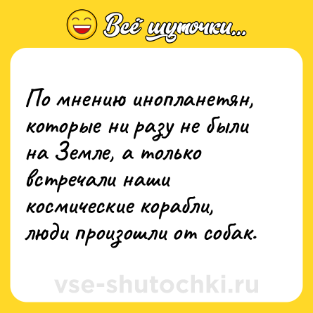 Шутка: По мнению инопланетян, которые ни разу не были на Земле, а только встречали наши космические корабли, люди произошли от собак.