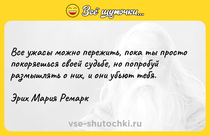 Цитата: Все ужасы можно пережить, пока ты просто покоряешься своей судьбе, но попробуй размышлять о них, и они убьют тебя.Эрих Мария Ремарк