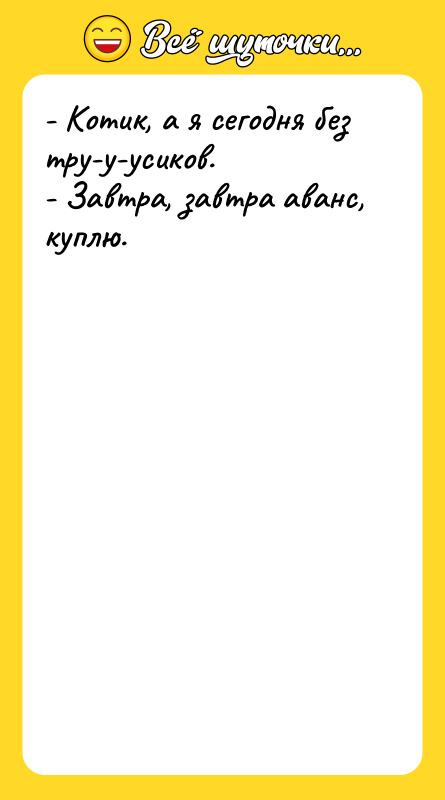 - Котик, а я сегодня без тру-у-усиков. - Завтра, завтра