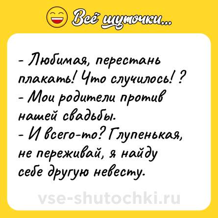 Шутка: - Любимая, перестань плакать! Что случилось! ?<br>- Мои родители против нашей свадьбы.<br>- И всего-то? Глупенькая, не переживай, я найду себе другую невесту.