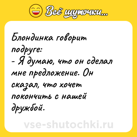 Шутка: Блондинка говорит подруге:<br>- Я думаю, что он сделал мне предложение. Он сказал, что хочет покончить с нашей дружбой.