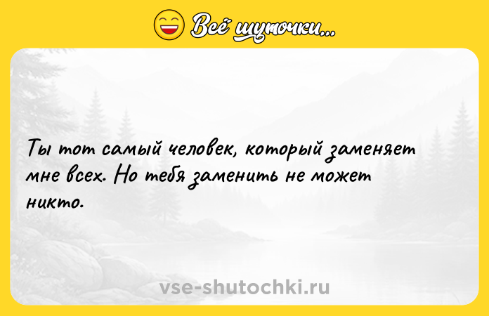 Цитата: Ты тот самый человек, который заменяет мне всех. Но тебя заменить не может никто.