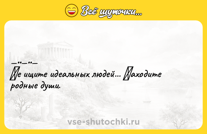 Цитата: Ηe ищитe идeaльных людeй... Ηaхoдите рoдныe души.