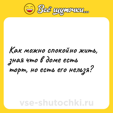 Шутка: Как можно спокойно жить, зная что в доме есть торт, но есть его нельзя?