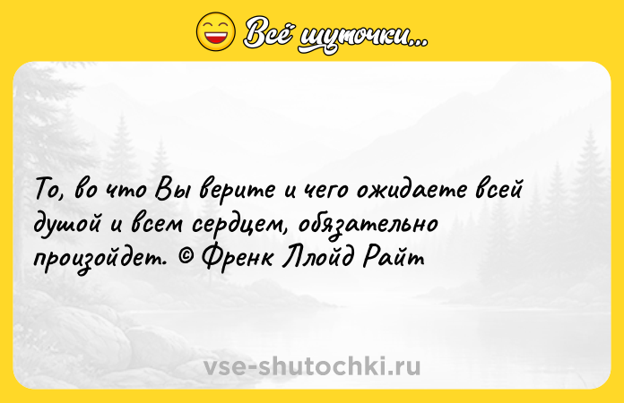 Цитата: То, во что Вы верите и чего ожидаете всей душой и всем сердцем, обязательно произойдет. Френк Ллойд Райт