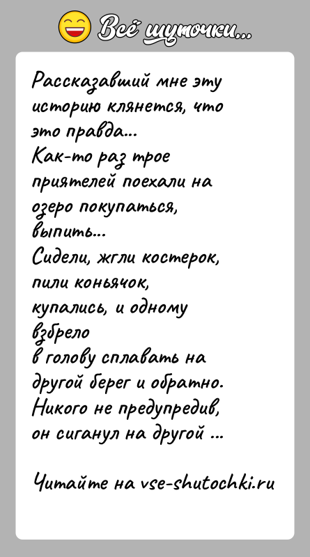 История: Рассказавший мне эту историю клянется, что это правда...Как-то раз трое приятелей поехали на озеро покупаться, выпить...Сидели, жгли костерок, пили коньячок,