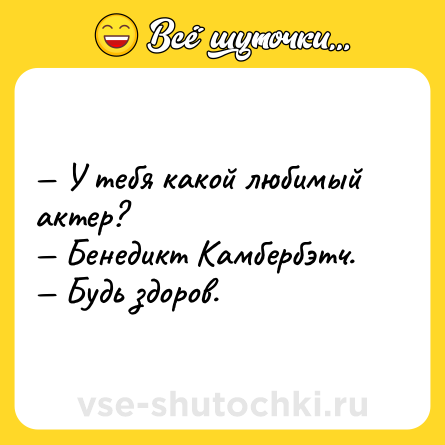 Шутка: У тебя какой любимый актер? Бенедикт Камбербэтч. Будь здоров.