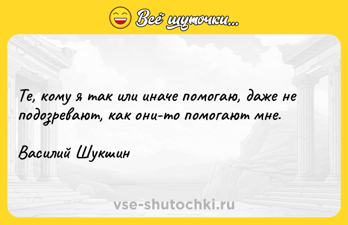 Цитата: Те, кому я так или иначе помогаю, даже не подозревают, как они-то помогают мне.Василий Шукшин