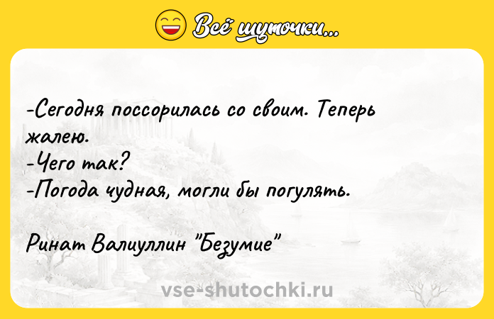 Цитата: -Сегодня поссорилась со своим. Теперь жалею. -Чего так? -Погода чудная, могли бы погулять. Ринат Валиуллин Безумие