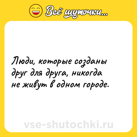 Шутка: Люди, которые созданы друг для друга, никогда не живут в одном городе.