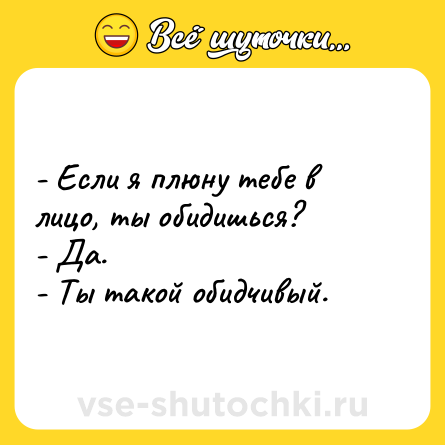 Шутка: - Если я плюну тебе в лицо, ты обидишься?<br>- Да.<br>- Ты такой обидчивый.