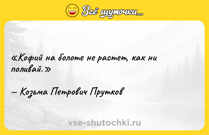 Цитата: Кофий на болоте не растет, как ни поливай.Козьма Петрович Прутков