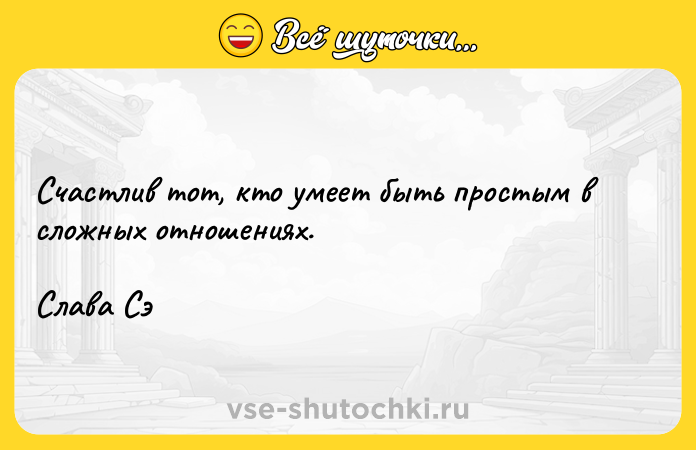 Цитата: Счастлив тот, кто умеет быть простым в сложных отношениях.Слава Сэ