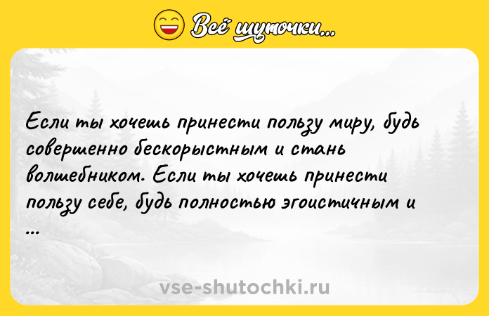 Цитата: Если ты хочешь принести пользу миру, будь совершенно бескорыстным и стань волшебником. Если ты хочешь принести пользу себе, будь полностью эгоистичным и опять-таки стань волшебником.Дипак Чопра
