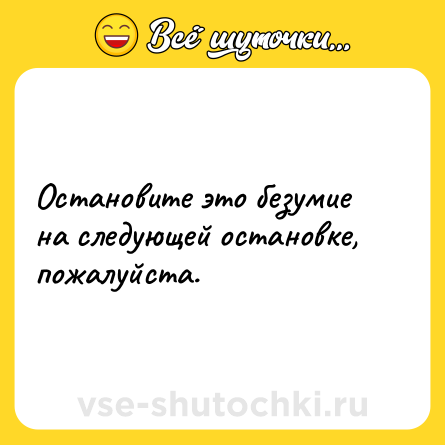 Шутка: Остановите это безумие на следующей остановке, пожалуйста.