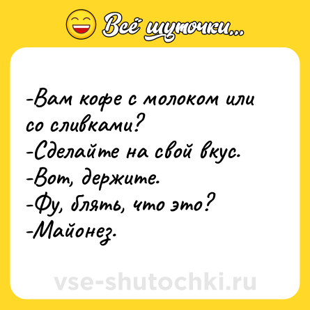 Шутка: -Вам кофе с молоком или со сливками?<br>-Сделайте на свой вкус.<br>-Вот, держите.<br>-Фу, блять, что это?<br>-Майонез.