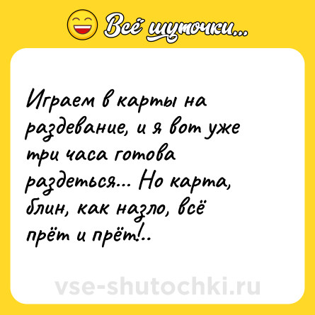 Шутка: Играем в карты на раздевание, и я вот уже три часа готова раздеться… Но карта, блин, как назло, всё прёт и прёт!..