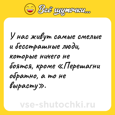 Шутка: У нас живут самые смелые и бесстрашные люди, которые ничего не боятся, кроме «Перешагни обратно, а то не вырасту».