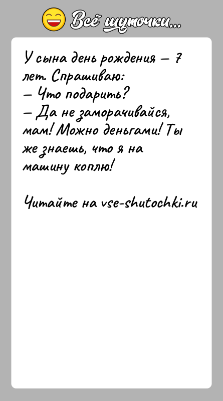 История: У сына день рождения 7 лет. Спрашиваю: Что подарить? Да не заморачивайся, мам! Можно деньгами! Ты же знаешь, что