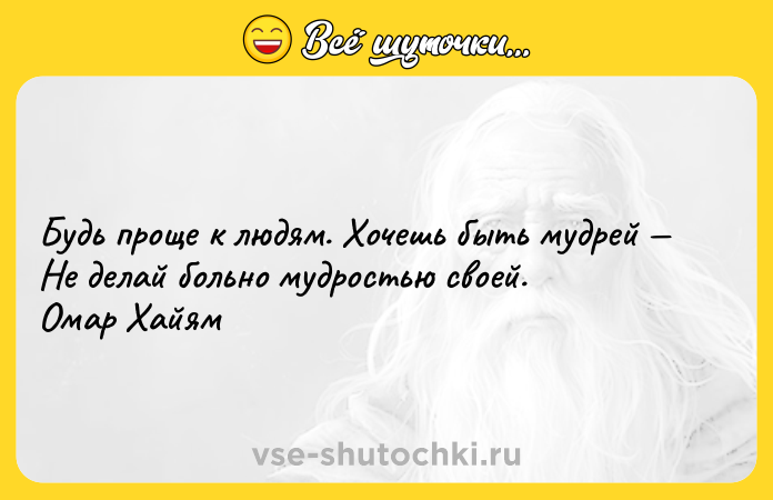Цитата: Будь проще к людям. Хочешь быть мудрей Не делай больно мудростью своей. Омар Хайям