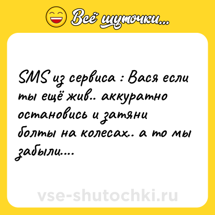 Шутка: SMS из сервиса : Вася если ты ещё жив.. аккуратно остановись и затяни болты на колесах.. а то мы забыли....