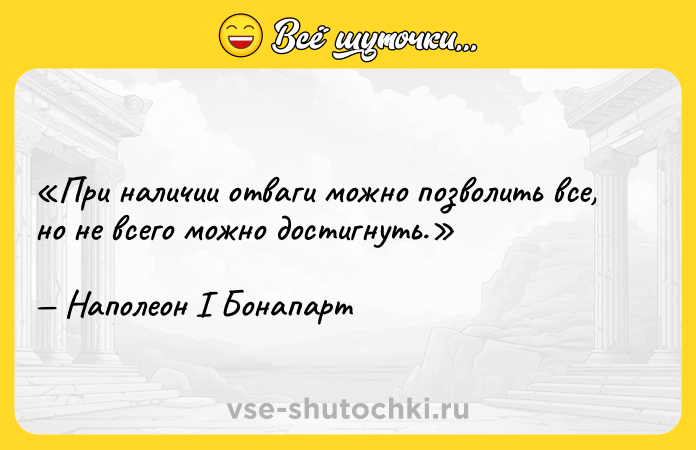 Цитата: При наличии отваги можно позволить все, но не всего можно достигнуть.Наполеон I Бонапарт