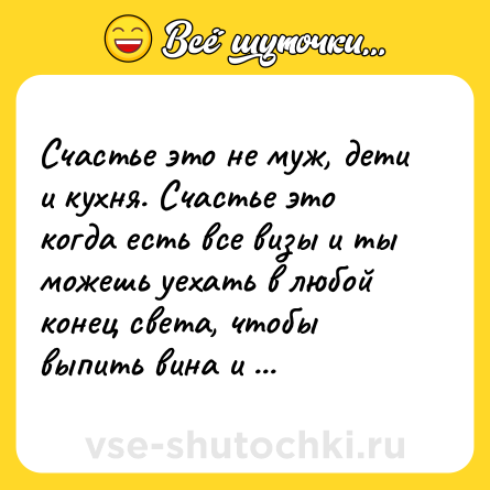 Шутка: Счастье это не муж, дети и кухня. Счастье это когда есть все визы и ты можешь уехать в любой конец света, чтобы выпить вина и повыебываться.