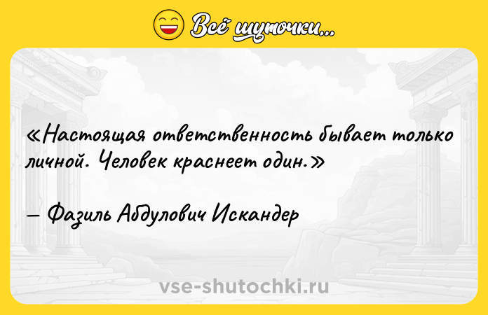 Цитата: Настоящая ответственность бывает только личной. Человек краснеет один.Фазиль Абдулович Искандер