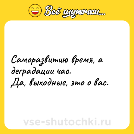Шутка: Саморазвитию время, а деградации час.<br>Да, выходные, это о вас.