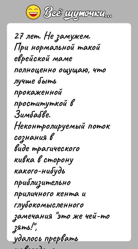 История: 27 лет. Не замужем.При нормальной такой еврейской маме полноценно ощущаю, что лучше бытьпрокаженной проституткой в Зимбабве. Неконтролируемый поток сознания ввиде