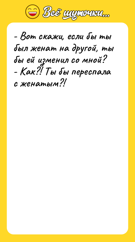 Шутка: - Вот скажи, если бы ты был женат на другой, ты бы ей изменил со мной?- Как?! Ты бы переспала с женатым?!