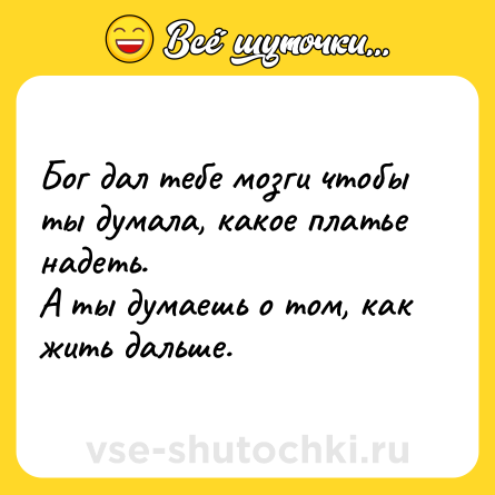 Шутка: Бог дал тебе мозги чтобы ты думала, какое платье надеть.<br>А ты думаешь о том, как жить дальше.