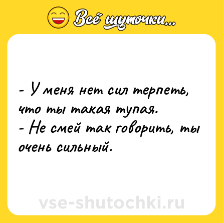 Шутка: - У меня нет сил терпеть, что ты такая тупая.<br>- Не смей так говорить, ты очень сильный.