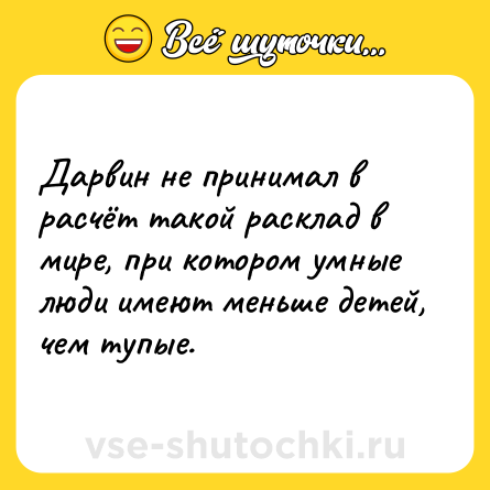 Шутка: Дарвин не принимал в расчёт такой расклад в мире, при котором умные люди имеют меньше детей, чем тупые.