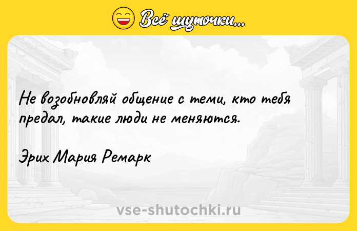 Цитата: Не возобновляй общение с теми, кто тебя предал, такие люди не меняются.Эрих Мария Ремарк
