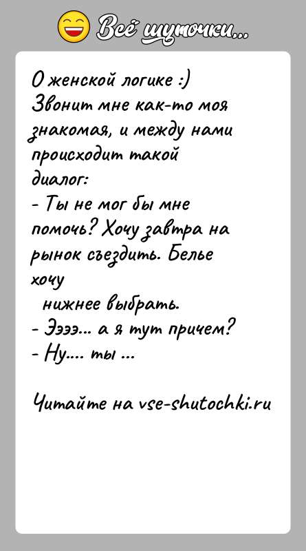 История: О женской логике :) Звонит мне как-то моя знакомая, и между намипроисходит такой диалог:- Ты не мог бы мне помочь?