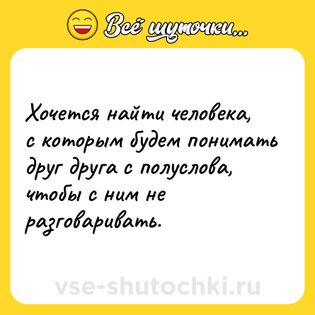 Шутка: Хочется найти человека, с которым будем понимать друг друга с полуслова, чтобы с ним не разговаривать.