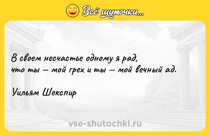Цитата: В своем несчастье одному я рад,что ты мой грех и ты мой вечный ад.Уильям Шекспир