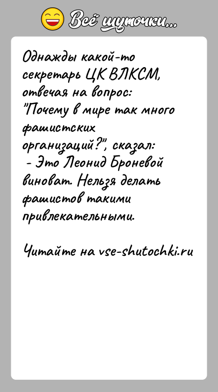 История: Однажды какой-то секретарь ЦК ВЛКСМ, отвечая на вопрос: Почему в мире так много фашистских организаций? , сказал: - Это Леонид Броневой