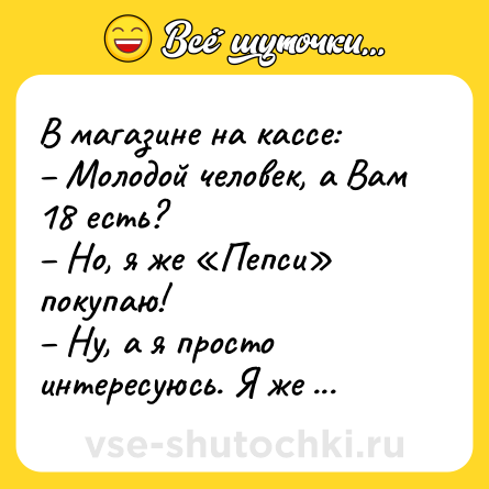 Шутка: В магазине на кассе: <br>– Молодой человек, а Вам 18 есть? <br>– Но, я же «Пепси» покупаю! <br>– Ну, а я просто интересуюсь. Я же женщина свободная.