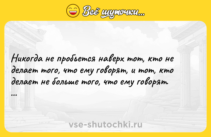 Цитата: Никогда не пробьется наверх тот, кто не делает того, что ему говорят, и тот, кто делает не больше того, что ему говорят. Генри Форд