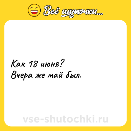 Шутка: Как 18 июня? <br>Вчера же май был.
