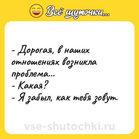 Шутка: - Дорогая, в наших отношениях возникла проблема...<br>- Какая?<br>- Я забыл, как тебя зовут.