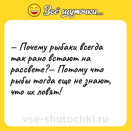 Шутка: — Почему рыбаки всегда так рано встают на рассвете?— Потому что рыбы тогда еще не знают, что их ловят!