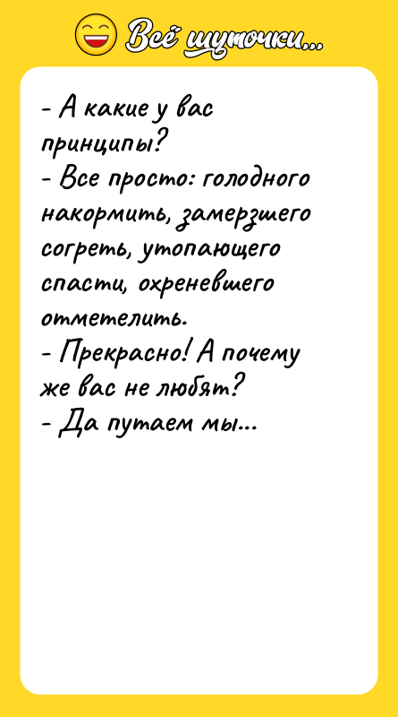 Шутка: - А какие у вас принципы?- Все просто: голодного накормить, замерзшего согреть, утопающего спасти, охреневшего отметелить.- Прекрасно! А почему же вас не любят?- Да путаем мы...