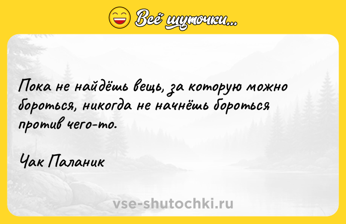 Цитата: Пока не найдёшь вещь, за которую можно бороться, никогда не начнёшь бороться против чего-то.Чак Паланик