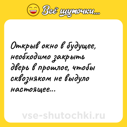 Шутка: Открыв окно в будущее, необходимо закрыть дверь в прошлое, чтобы сквозняком не выдуло настоящее...