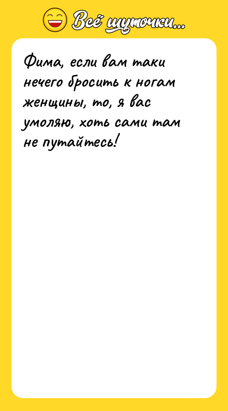 Фима, если вам таки нечего бросить к ногам женщины, то,