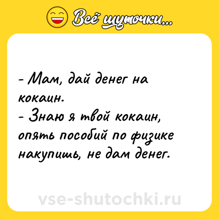 Шутка: - Мам, дай денег на кокаин. <br>- Знаю я твой кокаин, опять пособий по физике накупишь, не дам денег.
